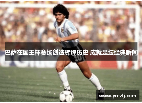 巴萨在国王杯赛场创造辉煌历史 成就足坛经典瞬间