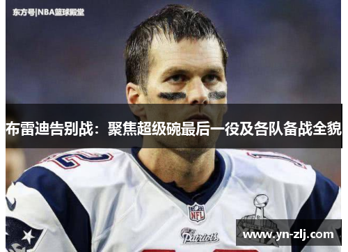 布雷迪告别战：聚焦超级碗最后一役及各队备战全貌