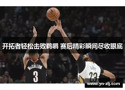 开拓者轻松击败鹈鹕 赛后精彩瞬间尽收眼底